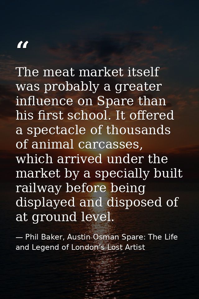 The meat market itself was probably a greater influence on Spare than his first school. It offered a spectacle of thousa — Phil Baker, Austin Osman Spare: The Life and Legend of London’s Lost Artist
