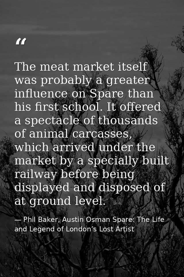 The meat market itself was probably a greater influence on Spare than his first school. It offered a spectacle of thousa — Phil Baker, Austin Osman Spare: The Life and Legend of London’s Lost Artist