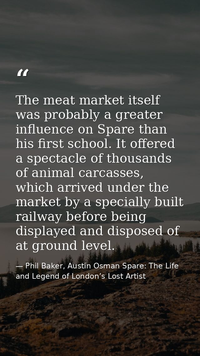 The meat market itself was probably a greater influence on Spare than his first school. It offered a spectacle of thousa — Phil Baker, Austin Osman Spare: The Life and Legend of London’s Lost Artist