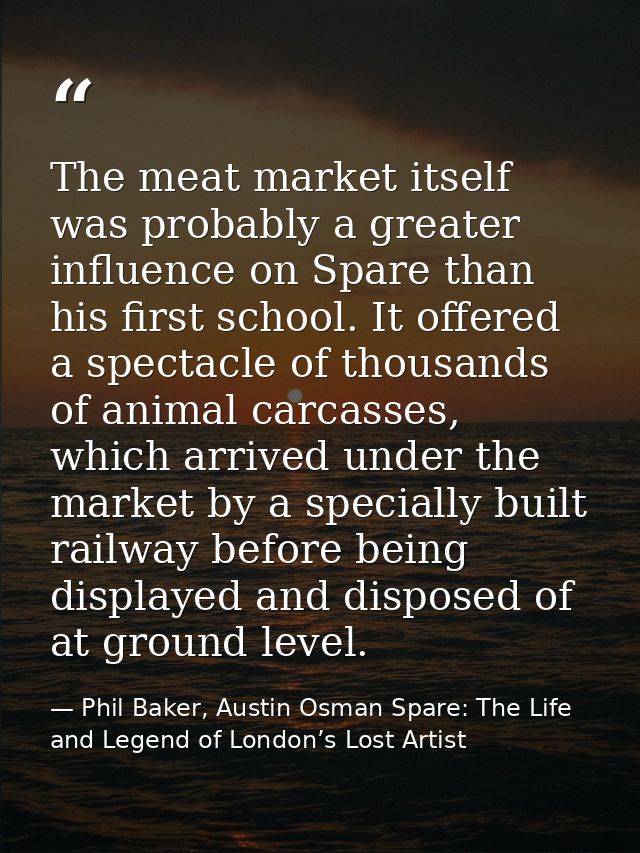 The meat market itself was probably a greater influence on Spare than his first school. It offered a spectacle of thousa — Phil Baker, Austin Osman Spare: The Life and Legend of London’s Lost Artist