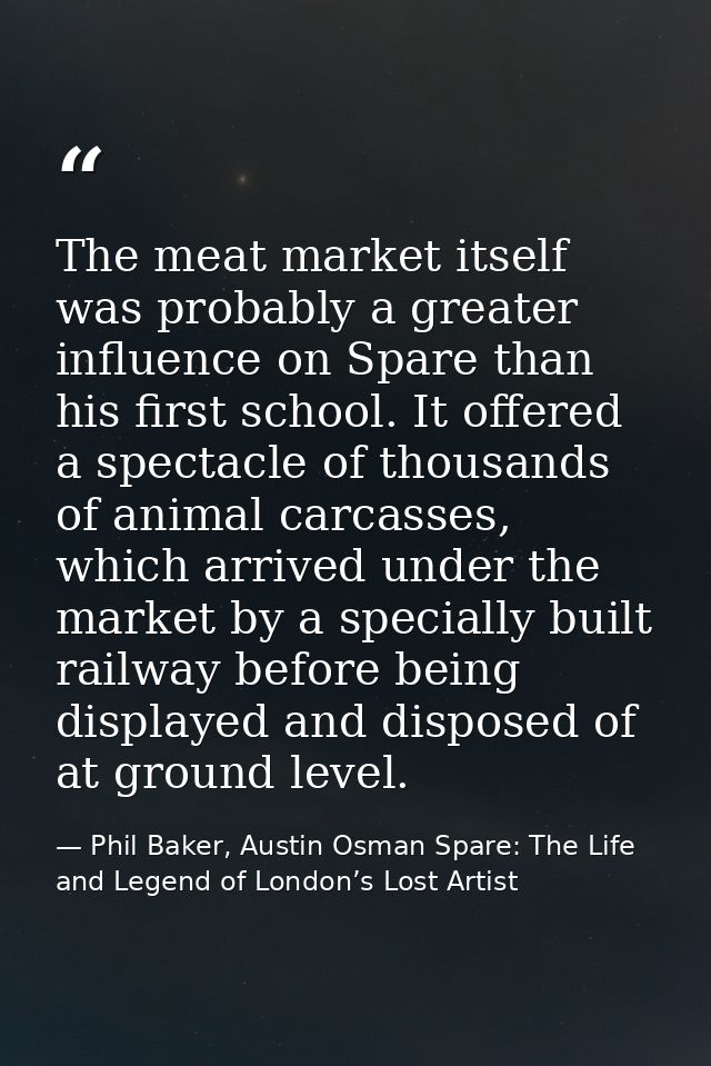 The meat market itself was probably a greater influence on Spare than his first school. It offered a spectacle of thousa — Phil Baker, Austin Osman Spare: The Life and Legend of London’s Lost Artist