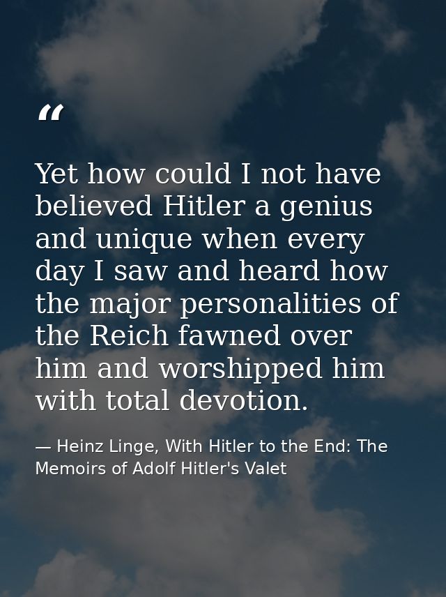 Yet how could I not have believed Hitler a genius and unique when every day I saw and heard how the major personalities  — Heinz Linge, With Hitler to the End: The Memoirs of Adolf Hitler's Valet