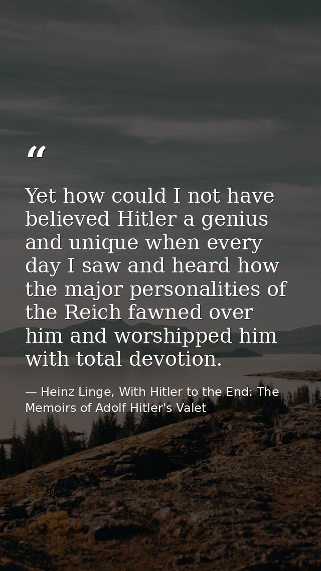 Yet how could I not have believed Hitler a genius and unique when every day I saw and heard how the major personalities  — Heinz Linge, With Hitler to the End: The Memoirs of Adolf Hitler's Valet