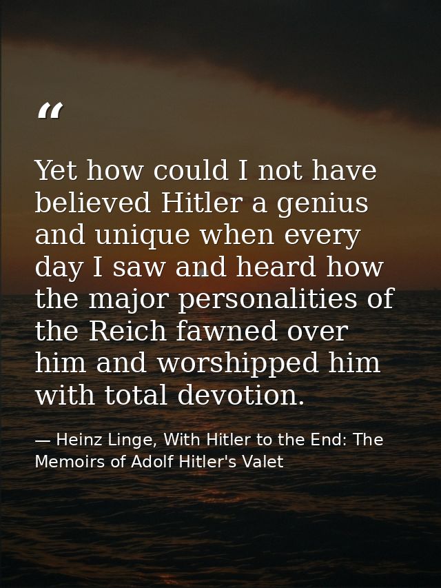 Yet how could I not have believed Hitler a genius and unique when every day I saw and heard how the major personalities  — Heinz Linge, With Hitler to the End: The Memoirs of Adolf Hitler's Valet