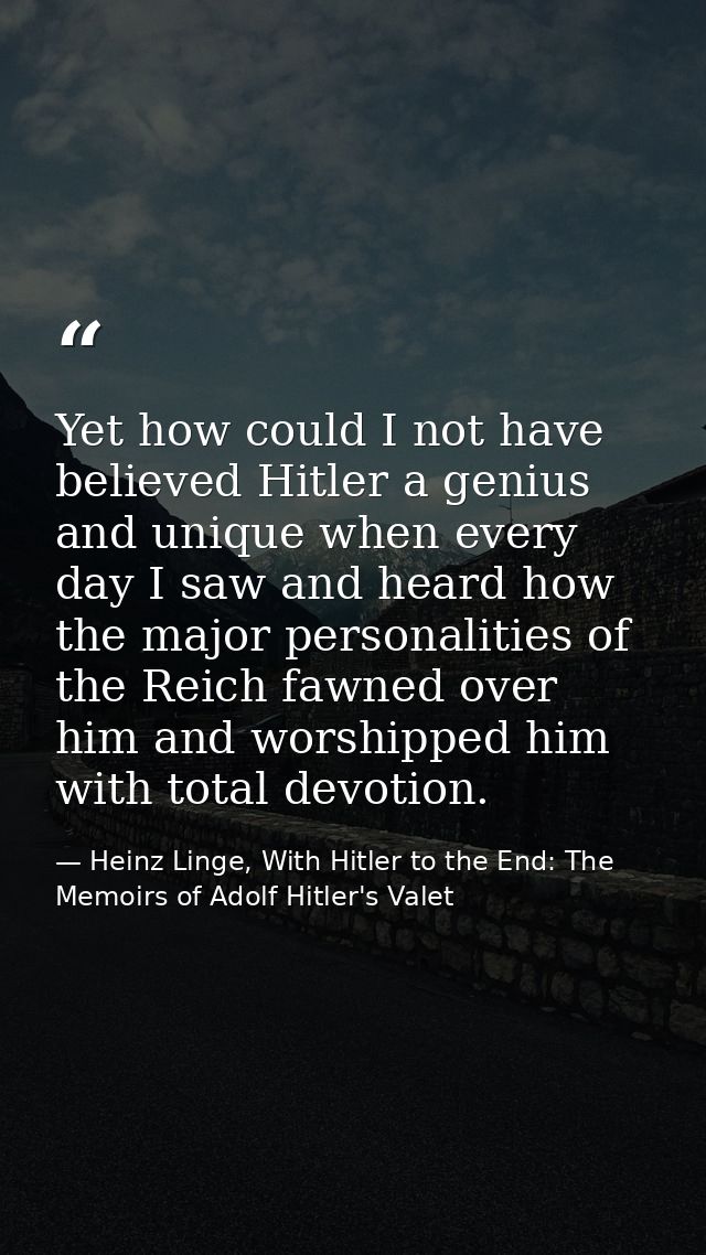 Yet how could I not have believed Hitler a genius and unique when every day I saw and heard how the major personalities  — Heinz Linge, With Hitler to the End: The Memoirs of Adolf Hitler's Valet