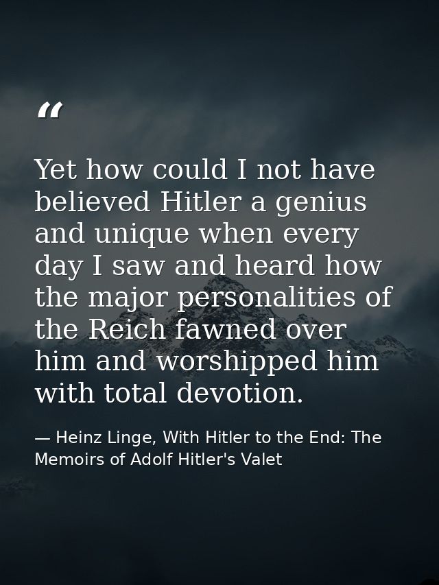 Yet how could I not have believed Hitler a genius and unique when every day I saw and heard how the major personalities  — Heinz Linge, With Hitler to the End: The Memoirs of Adolf Hitler's Valet