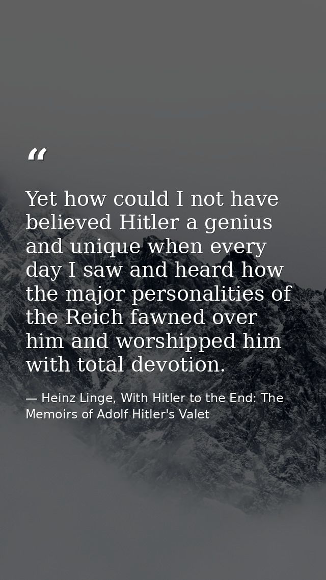 Yet how could I not have believed Hitler a genius and unique when every day I saw and heard how the major personalities  — Heinz Linge, With Hitler to the End: The Memoirs of Adolf Hitler's Valet