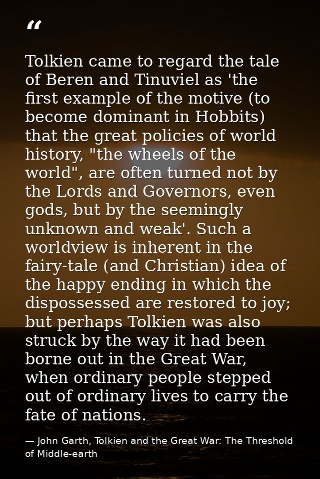 Tolkien came to regard the tale of Beren and Tinuviel as 'the first example of the motive (to become dominant in Hobbits — John Garth, Tolkien and the Great War: The Threshold of Middle-earth