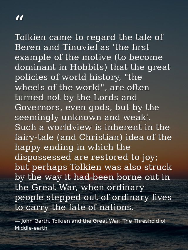 Tolkien came to regard the tale of Beren and Tinuviel as 'the first example of the motive (to become dominant in Hobbits — John Garth, Tolkien and the Great War: The Threshold of Middle-earth
