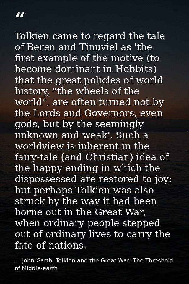 Tolkien came to regard the tale of Beren and Tinuviel as 'the first example of the motive (to become dominant in Hobbits — John Garth, Tolkien and the Great War: The Threshold of Middle-earth