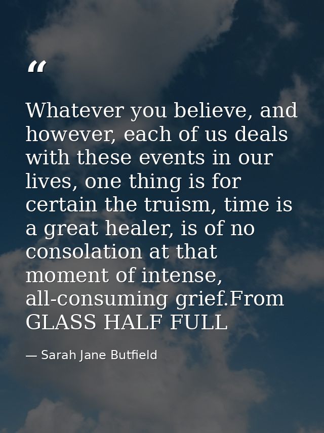 Whatever you believe, and however, each of us deals with these events in our lives, one thing is for certain the truism, — Sarah Jane Butfield