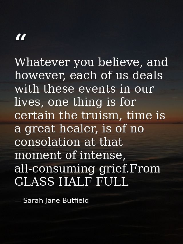 Whatever you believe, and however, each of us deals with these events in our lives, one thing is for certain the truism, — Sarah Jane Butfield