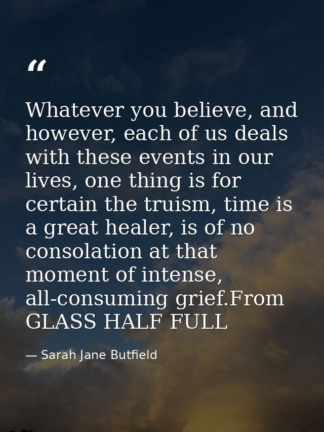 Whatever you believe, and however, each of us deals with these events in our lives, one thing is for certain the truism, — Sarah Jane Butfield