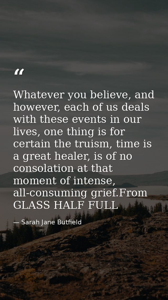 Whatever you believe, and however, each of us deals with these events in our lives, one thing is for certain the truism, — Sarah Jane Butfield