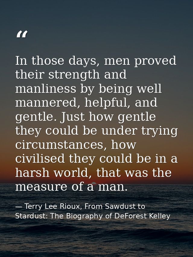 In those days, men proved their strength and manliness by being well mannered, helpful, and gentle. Just how gentle they — Terry Lee Rioux, From Sawdust to Stardust: The Biography of DeForest Kelley
