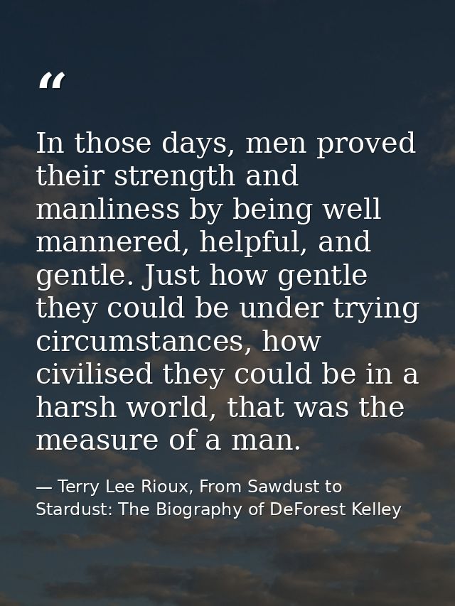 In those days, men proved their strength and manliness by being well mannered, helpful, and gentle. Just how gentle they — Terry Lee Rioux, From Sawdust to Stardust: The Biography of DeForest Kelley