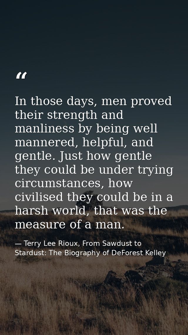 In those days, men proved their strength and manliness by being well mannered, helpful, and gentle. Just how gentle they — Terry Lee Rioux, From Sawdust to Stardust: The Biography of DeForest Kelley