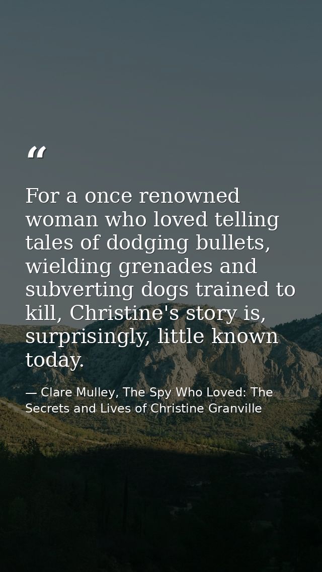 For a once renowned woman who loved telling tales of dodging bullets, wielding grenades and subverting dogs trained to k — Clare Mulley, The Spy Who Loved: The Secrets and Lives of Christine Granville