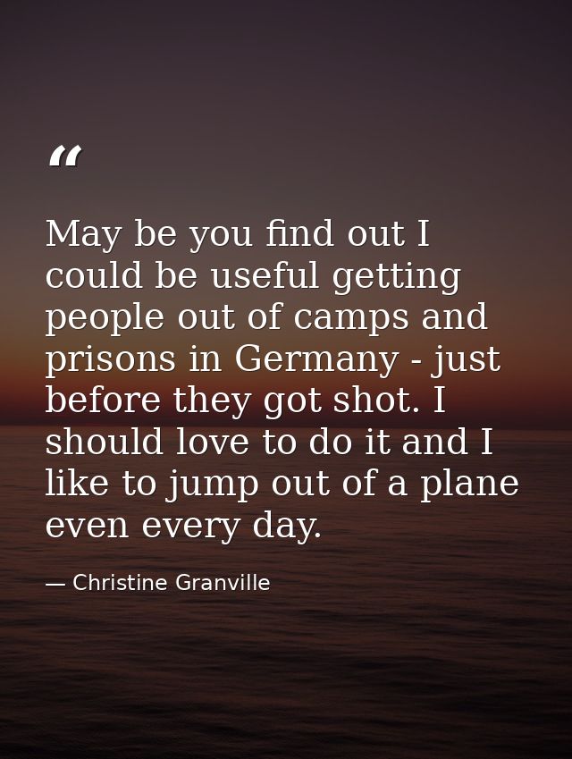 May be you find out I could be useful getting people out of camps and prisons in Germany - just before they got shot. I  — Christine Granville