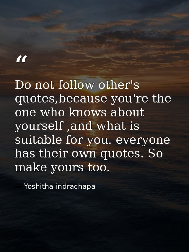 Do not follow other's quotes,because you're the one who knows about yourself ,and what is suitable for you. everyone has — Yoshitha indrachapa