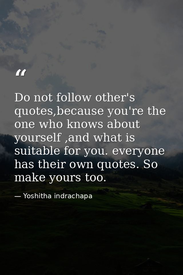 Do not follow other's quotes,because you're the one who knows about yourself ,and what is suitable for you. everyone has — Yoshitha indrachapa