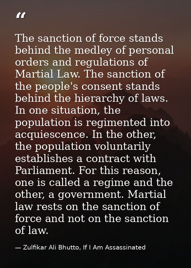 The sanction of force stands behind the medley of personal orders and regulations of Martial Law. The sanction of the pe — Zulfikar Ali Bhutto, If I Am Assassinated