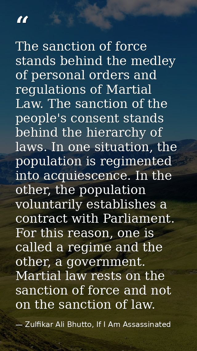 The sanction of force stands behind the medley of personal orders and regulations of Martial Law. The sanction of the pe — Zulfikar Ali Bhutto, If I Am Assassinated