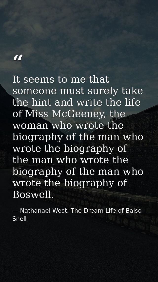 It seems to me that someone must surely take the hint and write the life of Miss McGeeney, the woman who wrote the biogr — Nathanael West, The Dream Life of Balso Snell