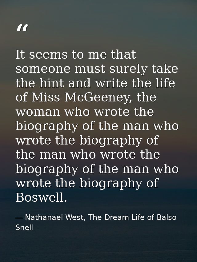 It seems to me that someone must surely take the hint and write the life of Miss McGeeney, the woman who wrote the biogr — Nathanael West, The Dream Life of Balso Snell