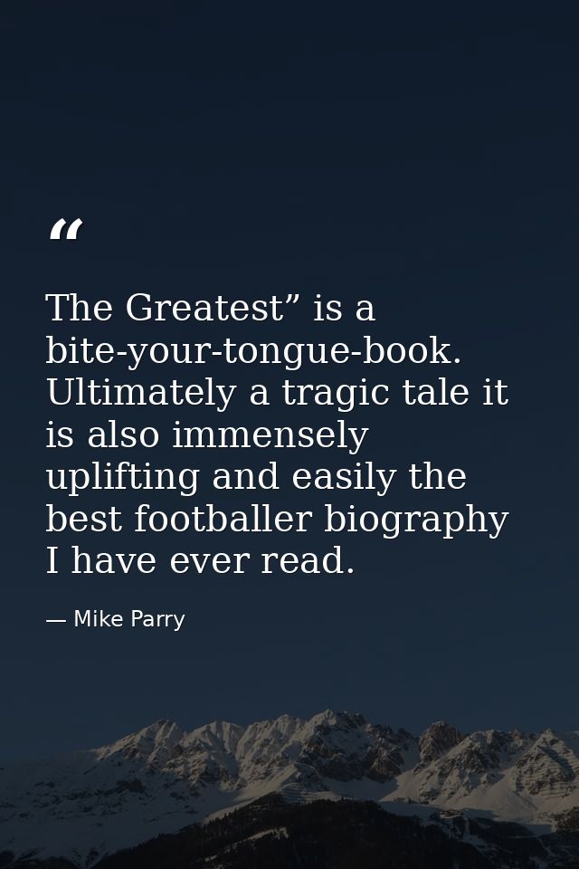 The Greatest” is a bite-your-tongue-book. Ultimately a tragic tale it is also immensely uplifting and easily the best fo — Mike Parry