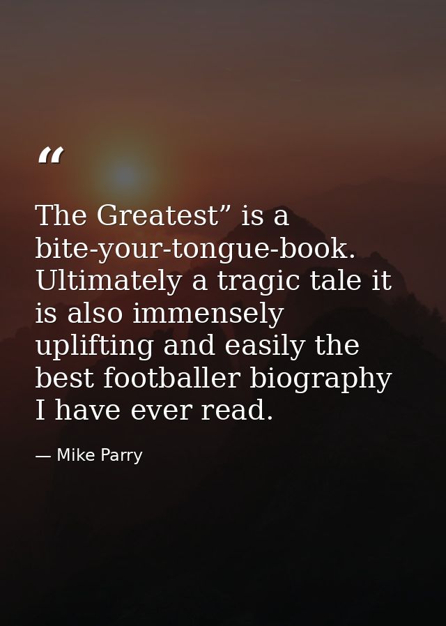 The Greatest” is a bite-your-tongue-book. Ultimately a tragic tale it is also immensely uplifting and easily the best fo — Mike Parry