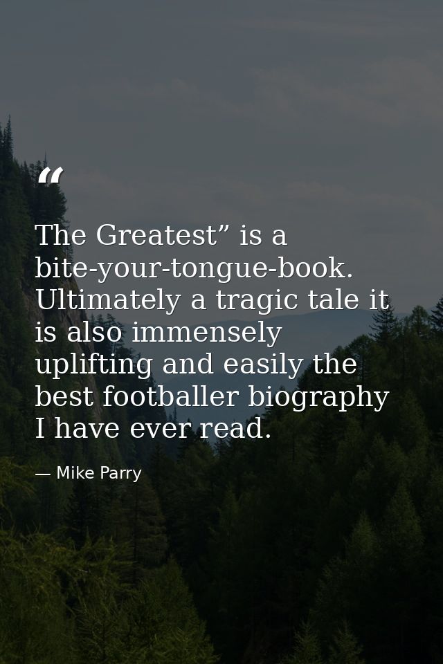The Greatest” is a bite-your-tongue-book. Ultimately a tragic tale it is also immensely uplifting and easily the best fo — Mike Parry