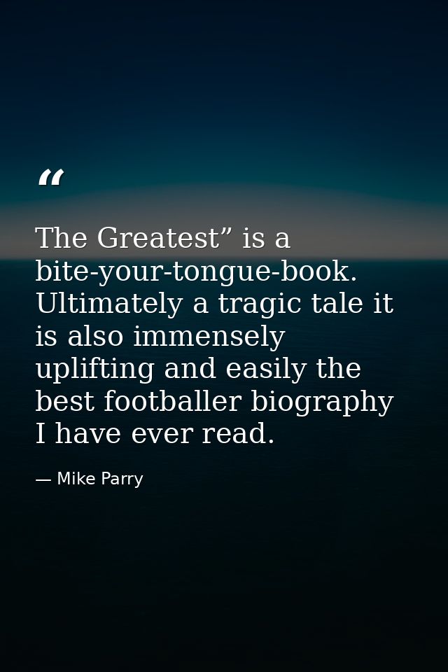 The Greatest” is a bite-your-tongue-book. Ultimately a tragic tale it is also immensely uplifting and easily the best fo — Mike Parry