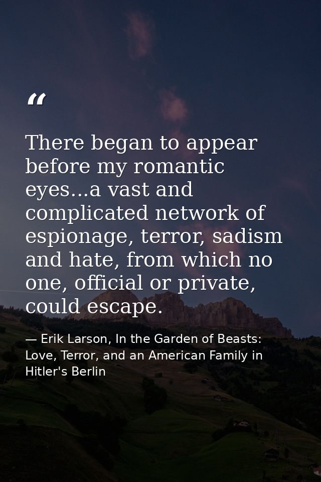 There began to appear before my romantic eyes...a vast and complicated network of espionage, terror, sadism and hate, fr — Erik Larson, In the Garden of Beasts: Love, Terror, and an American Family in Hitler's Berlin