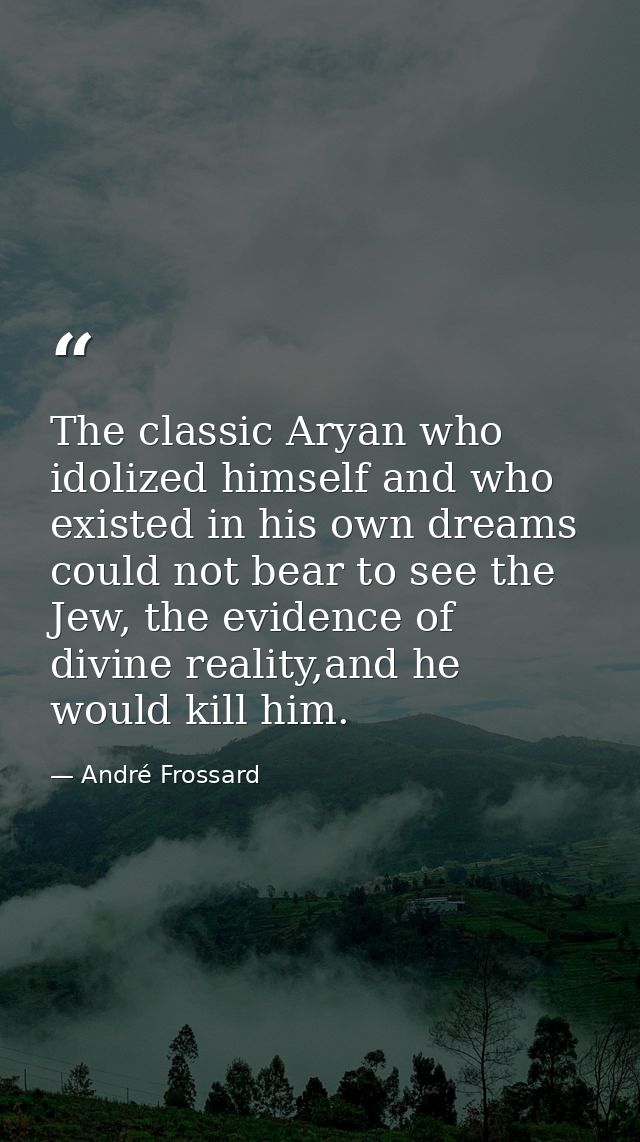 The classic Aryan who idolized himself and who existed in his own dreams could not bear to see the Jew, the evidence of  — André Frossard