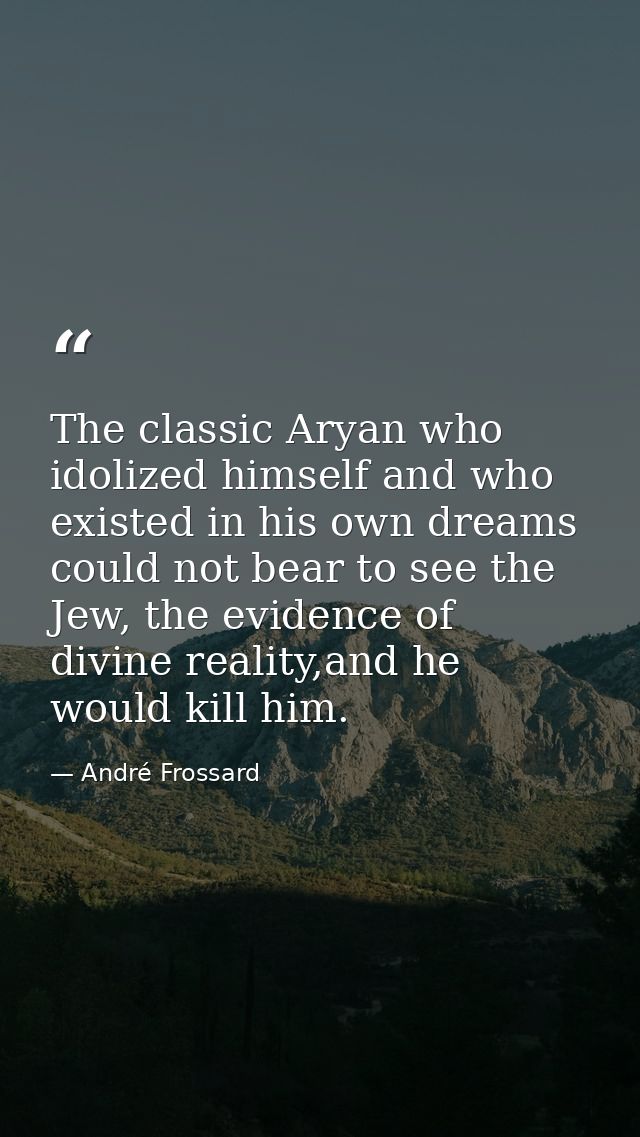 The classic Aryan who idolized himself and who existed in his own dreams could not bear to see the Jew, the evidence of  — André Frossard