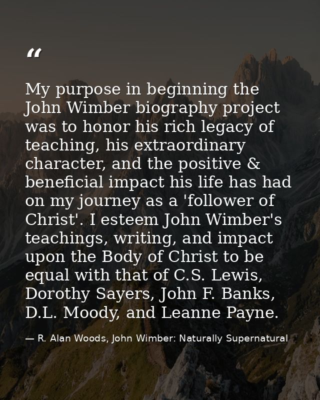 My purpose in beginning the John Wimber biography project was to honor his rich legacy of teaching, his extraordinary ch — R. Alan Woods, John Wimber: Naturally Supernatural