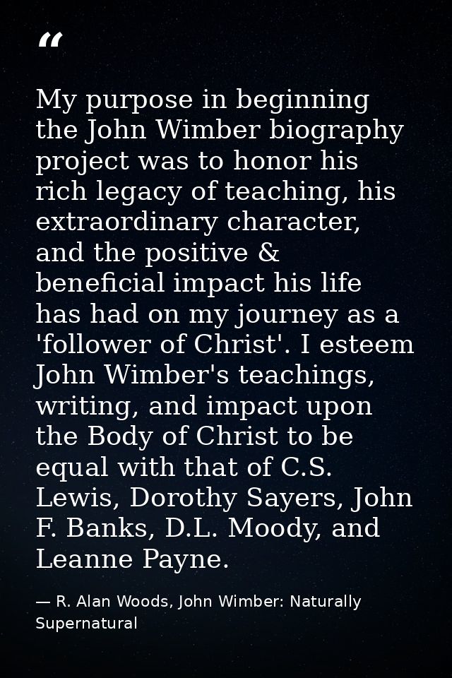 My purpose in beginning the John Wimber biography project was to honor his rich legacy of teaching, his extraordinary ch — R. Alan Woods, John Wimber: Naturally Supernatural