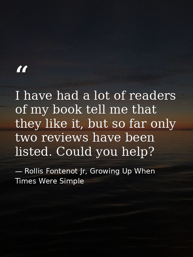 I have had a lot of readers of my book tell me that they like it, but so far only two reviews have been listed. Could yo — Rollis Fontenot Jr, Growing Up When Times Were Simple