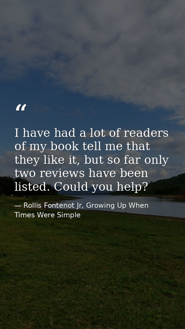 I have had a lot of readers of my book tell me that they like it, but so far only two reviews have been listed. Could yo — Rollis Fontenot Jr, Growing Up When Times Were Simple