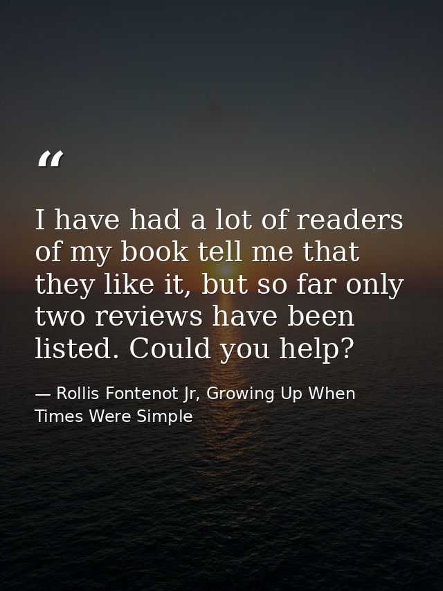I have had a lot of readers of my book tell me that they like it, but so far only two reviews have been listed. Could yo — Rollis Fontenot Jr, Growing Up When Times Were Simple