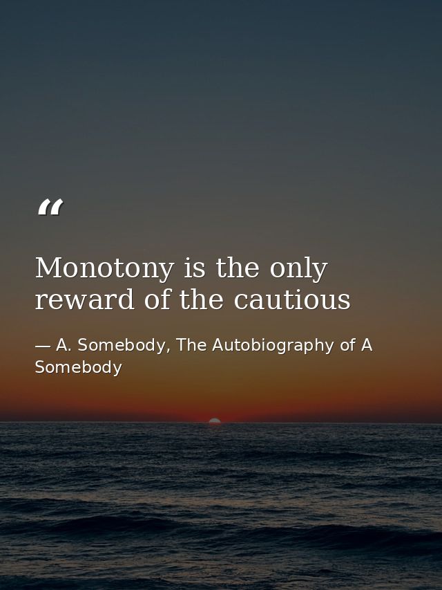 Monotony is the only reward of the cautious — A. Somebody, The Autobiography of A Somebody