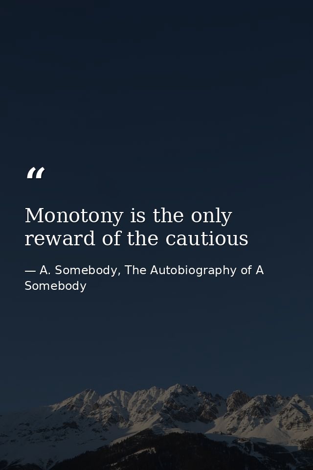Monotony is the only reward of the cautious — A. Somebody, The Autobiography of A Somebody