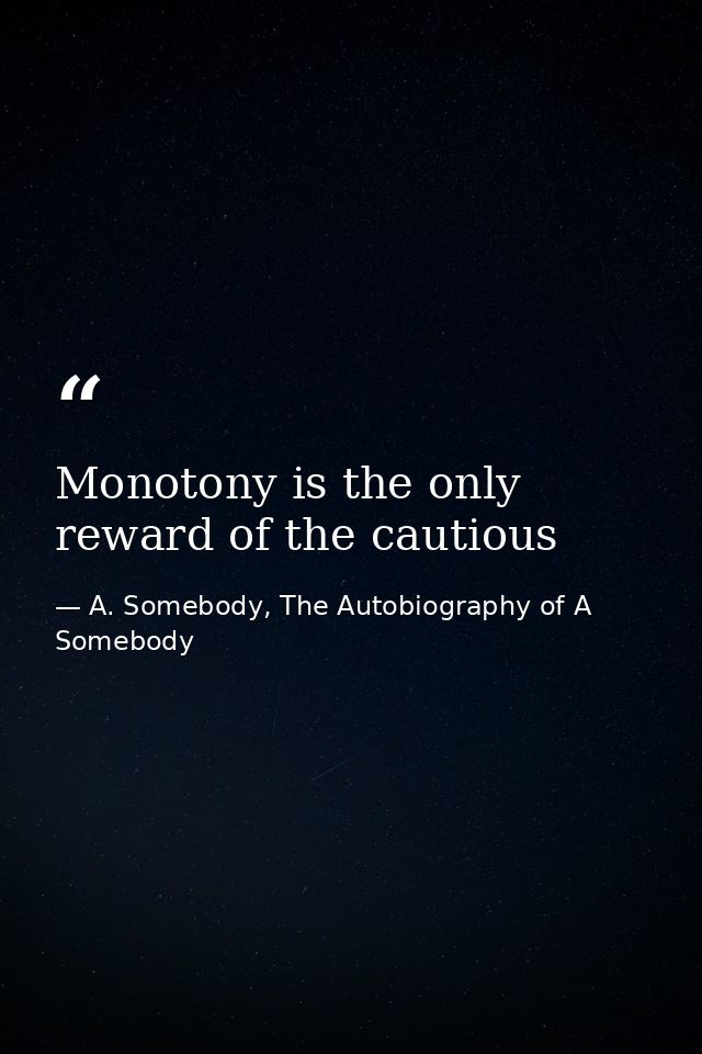 Monotony is the only reward of the cautious — A. Somebody, The Autobiography of A Somebody