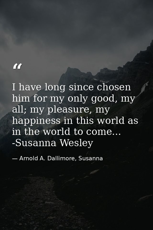 I have long since chosen him for my only good, my all; my pleasure, my happiness in this world as in the world to come.. — Arnold A. Dallimore, Susanna