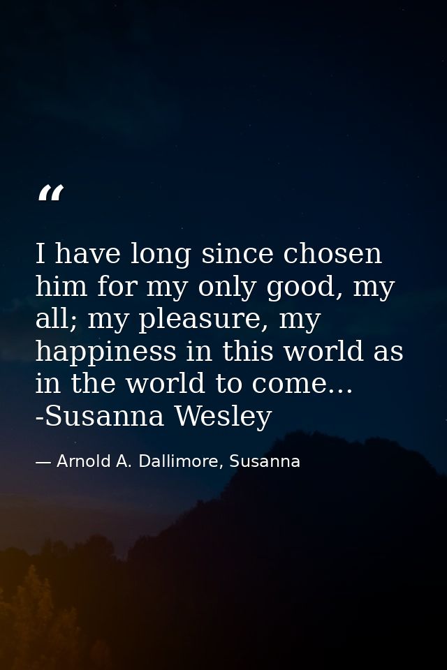 I have long since chosen him for my only good, my all; my pleasure, my happiness in this world as in the world to come.. — Arnold A. Dallimore, Susanna