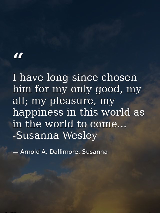 I have long since chosen him for my only good, my all; my pleasure, my happiness in this world as in the world to come.. — Arnold A. Dallimore, Susanna