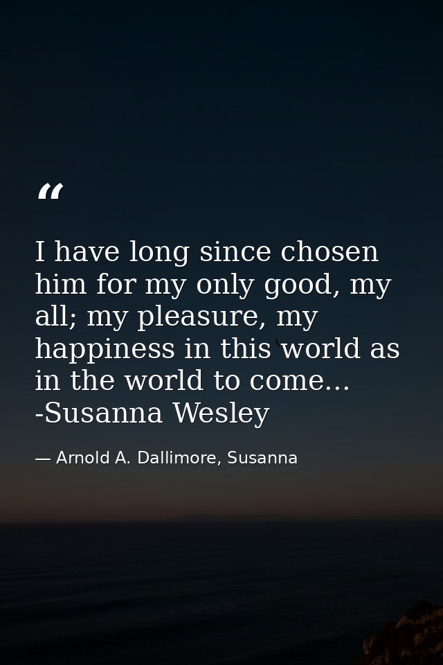 I have long since chosen him for my only good, my all; my pleasure, my happiness in this world as in the world to come.. — Arnold A. Dallimore, Susanna
