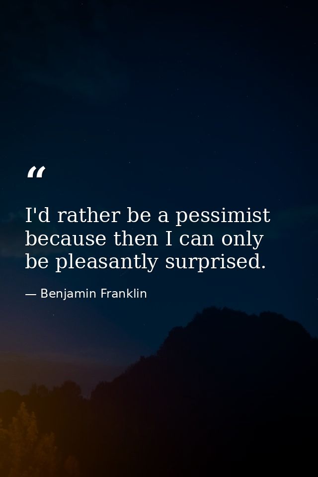 I'd rather be a pessimist because then I can only be pleasantly surprised. — Benjamin Franklin