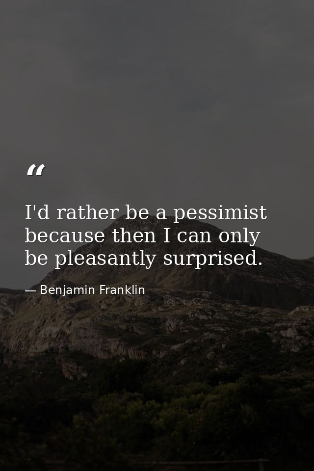 I'd rather be a pessimist because then I can only be pleasantly surprised. — Benjamin Franklin